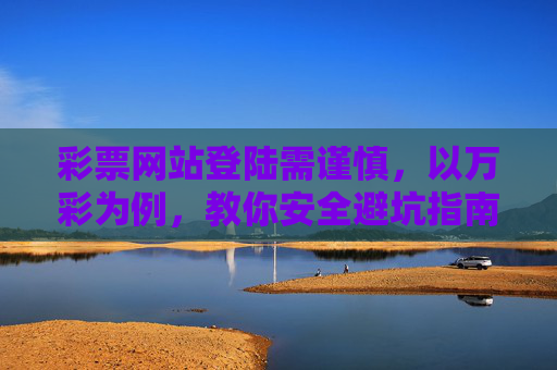 彩票网站登陆需谨慎，以万彩为例，教你安全避坑指南，万彩彩票网站登陆安全避坑指南