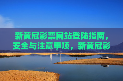 新黄冠彩票网站登陆指南，安全与注意事项，新黄冠彩票网站安全登陆指南与注意事项