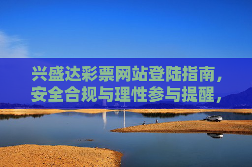 兴盛达彩票网站登陆指南，安全合规与理性参与提醒，兴盛达彩票网站登陆指南，安全合规与理性参与提醒