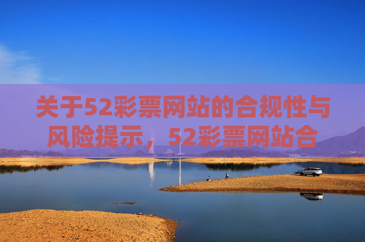 关于52彩票网站的合规性与风险提示，52彩票网站合规性与风险提示
