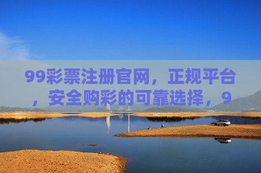 99彩票注册官网，正规平台，安全购彩的可靠选择，99彩票注册官网，正规安全购彩的可靠选择