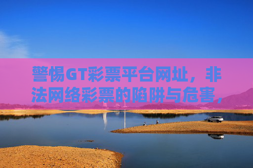 警惕GT彩票平台网址，非法网络彩票的陷阱与危害，警惕GT彩票平台，非法网络彩票的陷阱与危害