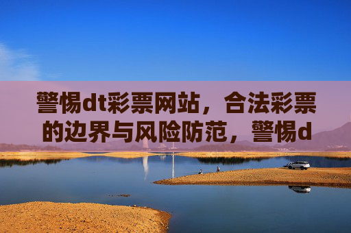 警惕dt彩票网站，合法彩票的边界与风险防范，警惕dt彩票网站，合法彩票边界与风险防范