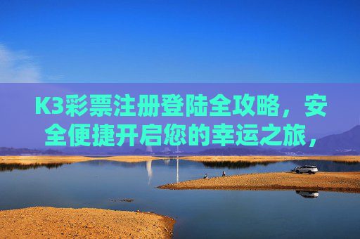 K3彩票注册登陆全攻略，安全便捷开启您的幸运之旅，K3彩票注册登陆全攻略