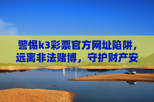 警惕k3彩票官方网址陷阱，远离非法赌博，守护财产安全，警惕k3彩票官方网址陷阱，远离非法赌博守护财产安全