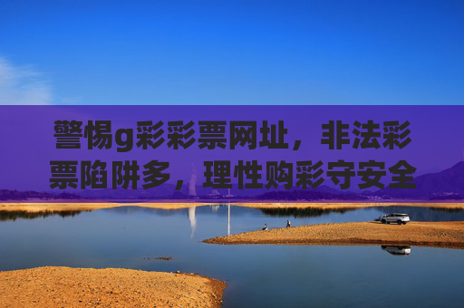 警惕g彩彩票网址,非法彩票陷阱多,理性购彩守安全,警惕g彩彩票网址,非法陷阱多,理性购彩守安全 警惕g彩彩票网址,非法彩票陷阱多,理性购彩守安全,警惕g彩彩票网址,非法陷阱多,理性购彩守安全