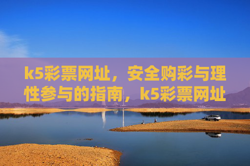 k5彩票网址,安全购彩与理性参与的指南,k5彩票网址,安全购彩与理性参与指南 k5彩票网址,安全购彩与理性参与的指南,k5彩票网址,安全购彩与理性参与指南