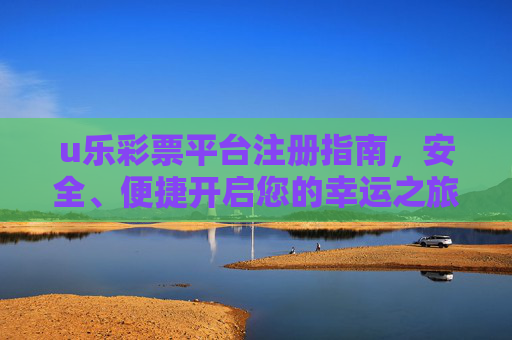 u乐彩票平台注册指南，安全、便捷开启您的幸运之旅，u乐彩票注册指南，安全便捷开启幸运之旅