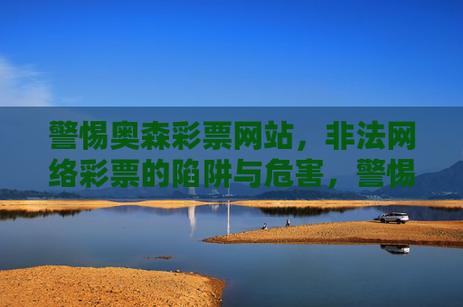 警惕奥森彩票网站，非法网络彩票的陷阱与危害，警惕奥森彩票网站，非法网络彩票的陷阱与危害
