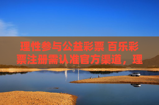 理性参与公益彩票 百乐彩票注册需认准官方渠道，理性参与公益彩票 百乐彩票注册需认准官方渠道