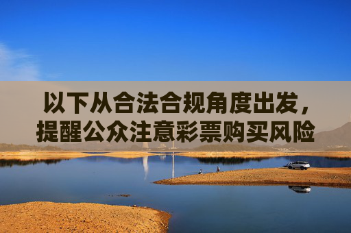以下从合法合规角度出发，提醒公众注意彩票购买风险，引导理性认知，合法合规购彩，理性认知风险，远离非理性投注