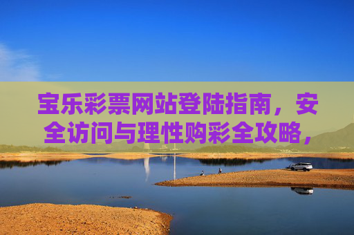 宝乐彩票网站登陆指南，安全访问与理性购彩全攻略，宝乐彩票登录安全访问与理性购彩全攻略