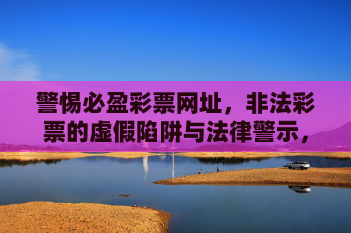警惕必盈彩票网址，非法彩票的虚假陷阱与法律警示，警惕必盈彩票网址，非法彩票的虚假陷阱与法律警示