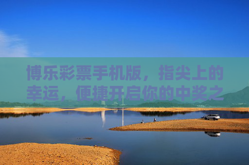 博乐彩票手机版，指尖上的幸运，便捷开启你的中奖之旅，指尖幸运，博乐手机版开启中奖之旅