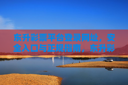 东升彩票平台登录网址，安全入口与正规指南，东升彩票平台登录，安全入口与官方指南