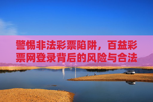 警惕非法彩票陷阱，百益彩票网登录背后的风险与合法购彩指南，警惕百益彩票网非法彩票陷阱，风险与合法购彩指南