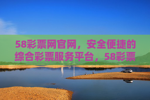 58彩票网官网，安全便捷的综合彩票服务平台，58彩票网官网，安全便捷的综合彩票服务平台