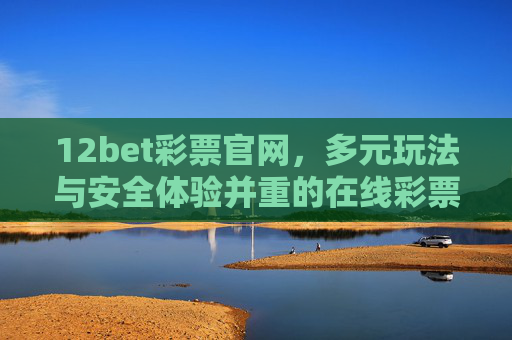 12bet彩票官网，多元玩法与安全体验并重的在线彩票平台，12bet彩票官网，多元玩法与安全体验并重的在线彩票平台