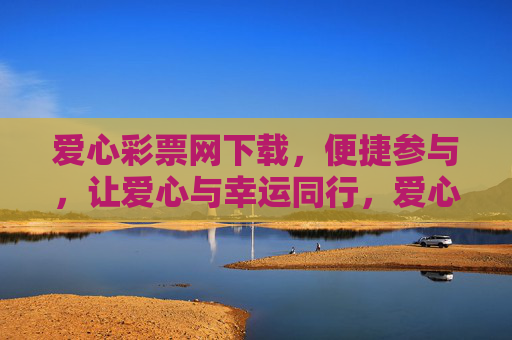 爱心彩票网下载，便捷参与，让爱心与幸运同行，爱心彩票网下载，便捷参与，爱心与幸运同行