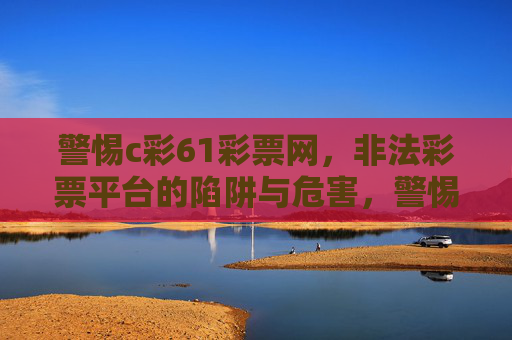 警惕c彩61彩票网,非法彩票平台的陷阱与危害,警惕c彩61彩票网,非法彩票平台的陷阱与危害 警惕c彩61彩票网,非法彩票平台的陷阱与危害,警惕c彩61彩票网,非法彩票平台的陷阱与危害