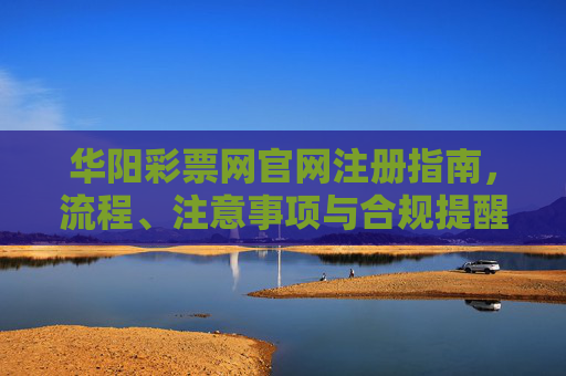 华阳彩票网官网注册指南,流程、注意事项与合规提醒,华阳彩票网官网注册指南,流程、注意事项与合规提醒 华阳彩票网官网注册指南,流程、注意事项与合规提醒,华阳彩票网官网注册指南,流程、注意事项与合规提醒