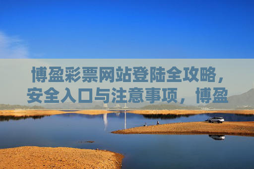 博盈彩票网站登陆全攻略,安全入口与注意事项,博盈彩票网站登陆全攻略,安全入口与注意事项 博盈彩票网站登陆全攻略,安全入口与注意事项,博盈彩票网站登陆全攻略,安全入口与注意事项