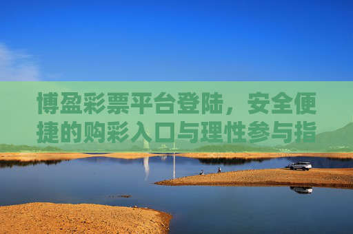 博盈彩票平台登陆,安全便捷的购彩入口与理性参与指南,博盈彩票平台登陆,安全便捷购彩入口与理性参与指南 博盈彩票平台登陆,安全便捷的购彩入口与理性参与指南,博盈彩票平台登陆,安全便捷购彩入口与理性参与指南