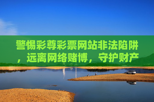警惕彩尊彩票网站非法陷阱,远离网络赌博,守护财产安全,警惕彩尊彩票网站非法陷阱,远离网络赌博守护财产安全 警惕彩尊彩票网站非法陷阱,远离网络赌博,守护财产安全,警惕彩尊彩票网站非法陷阱,远离网络赌博守护财产安全