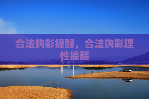 合法购彩提醒,合法购彩理性提醒 合法购彩提醒,合法购彩理性提醒