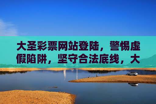大圣彩票网站登陆，警惕虚假陷阱，坚守合法底线，大圣彩票网站登陆，警惕虚假陷阱，坚守合法底线