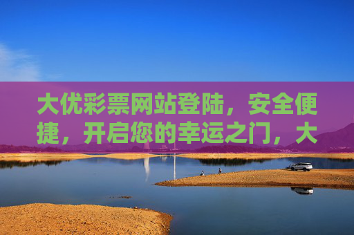 大优彩票网站登陆，安全便捷，开启您的幸运之门，大优彩票安全便捷登陆，开启幸运之门