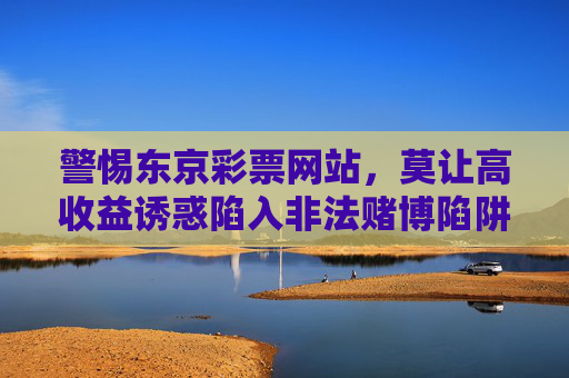 警惕东京彩票网站,莫让高收益诱惑陷入非法赌博陷阱,警惕东京彩票网站,莫让高收益诱惑陷非法赌博陷阱 警惕东京彩票网站,莫让高收益诱惑陷入非法赌博陷阱,警惕东京彩票网站,莫让高收益诱惑陷非法赌博陷阱