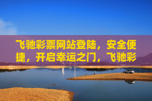 飞驰彩票网站登陆,安全便捷,开启幸运之门,飞驰彩票,安全便捷登陆,幸运之门 飞驰彩票网站登陆,安全便捷,开启幸运之门,飞驰彩票,安全便捷登陆,幸运之门