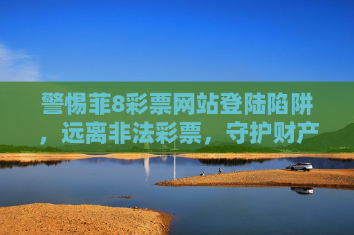 警惕菲8彩票网站登陆陷阱,远离非法彩票,守护财产安全,警惕菲8彩票网站登陆陷阱,远离非法彩票守护财产安全 警惕菲8彩票网站登陆陷阱,远离非法彩票,守护财产安全,警惕菲8彩票网站登陆陷阱,远离非法彩票守护财产安全