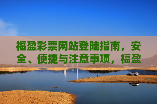 福盈彩票网站登陆指南，安全、便捷与注意事项，福盈彩票网站登陆指南，安全便捷与注意事项