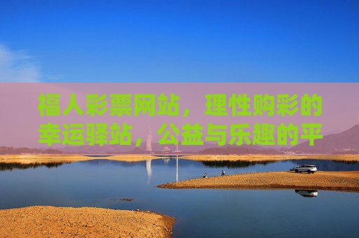 福人彩票网站，理性购彩的幸运驿站，公益与乐趣的平衡之道，福人彩票，理性购彩的幸运驿站，公益乐趣平衡之道