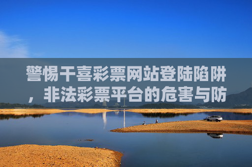 警惕干喜彩票网站登陆陷阱，非法彩票平台的危害与防范