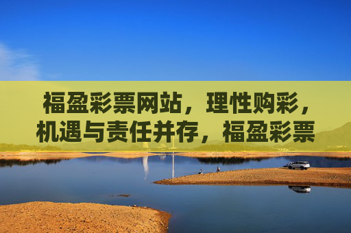 福盈彩票网站，理性购彩，机遇与责任并存，福盈彩票，理性购彩，机遇与责任同行