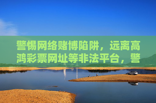 警惕网络赌博陷阱，远离高鸿彩票网址等非法平台，警惕网络赌博陷阱，远离高鸿彩票等非法平台