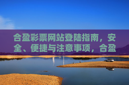 合盈彩票网站登陆指南，安全、便捷与注意事项，合盈彩票网站登陆指南，安全便捷与注意事项