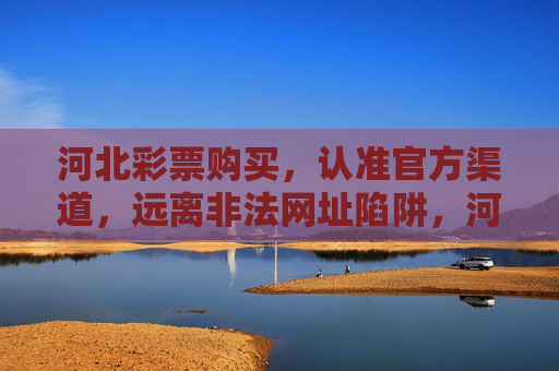 河北彩票购买，认准官方渠道，远离非法网址陷阱，河北彩票购买认准官方渠道，远离非法网址陷阱