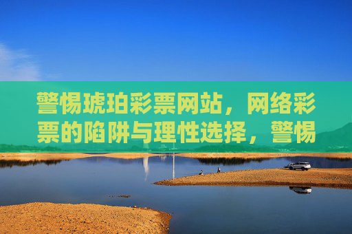 警惕琥珀彩票网站，网络彩票的陷阱与理性选择，警惕琥珀彩票，网络彩票陷阱与理性选择