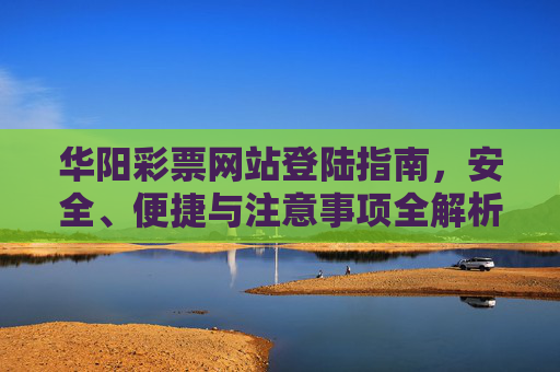 华阳彩票网站登陆指南，安全、便捷与注意事项全解析，华阳彩票网站登陆指南，安全便捷与注意事项全解析