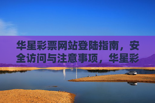 华星彩票网站登陆指南，安全访问与注意事项，华星彩票网站登陆指南，安全访问与注意事项