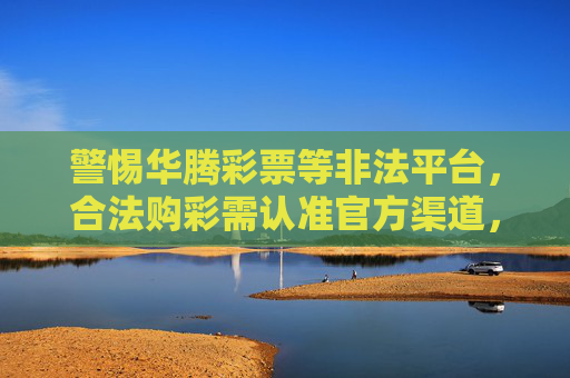 警惕华腾彩票等非法平台，合法购彩需认准官方渠道，警惕华腾彩票等非法平台，合法购彩认准官方渠道