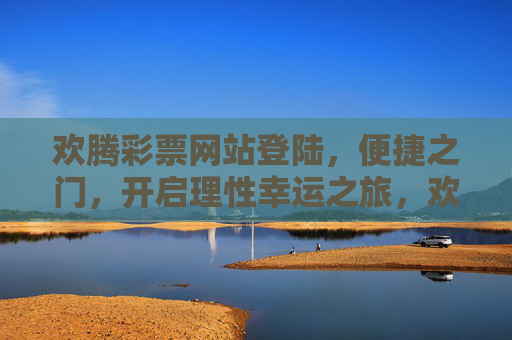 欢腾彩票网站登陆，便捷之门，开启理性幸运之旅，欢腾彩票登陆，便捷开启理性幸运之旅