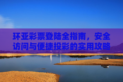 环亚彩票登陆全指南，安全访问与便捷投彩的实用攻略，环亚彩票安全便捷登陆全指南