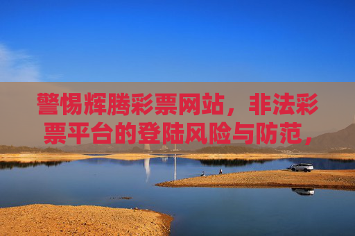 警惕辉腾彩票网站，非法彩票平台的登陆风险与防范，警惕辉腾彩票网站，非法平台登陆风险与防范
