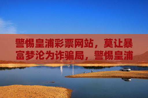 警惕皇浦彩票网站，莫让暴富梦沦为诈骗局，警惕皇浦彩票网站，莫让暴富梦沦为诈骗局