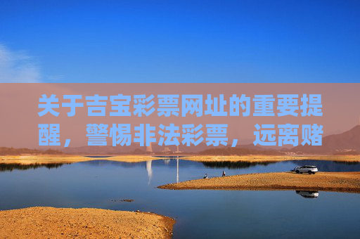 关于吉宝彩票网址的重要提醒，警惕非法彩票，远离赌博陷阱，警惕吉宝彩票网址，远离非法彩票与赌博陷阱